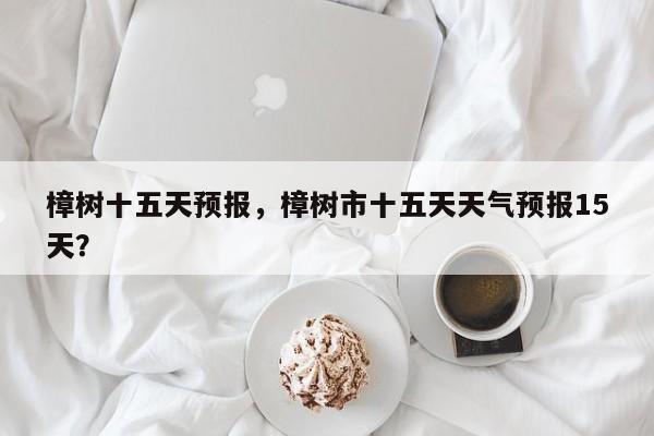 樟树十五天预报，樟树市十五天天气预报15天？  第1张