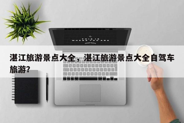 湛江旅游景点大全，湛江旅游景点大全自驾车旅游？  第1张
