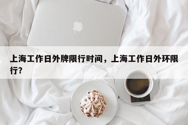 上海工作日外牌限行时间，上海工作日外环限行？  第1张