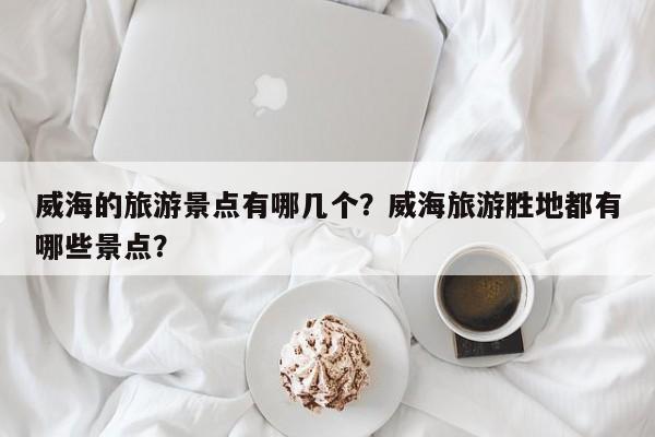 威海的旅游景点有哪几个？威海旅游胜地都有哪些景点？  第1张