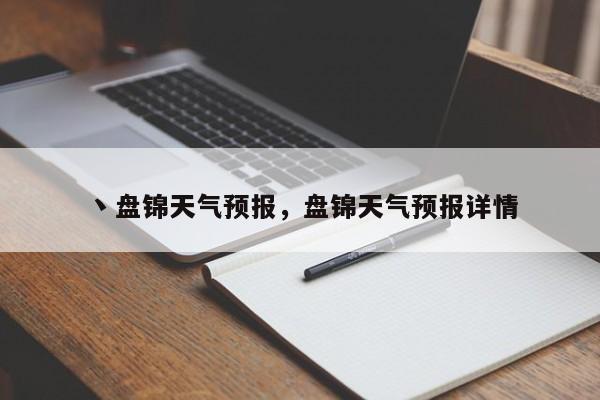 丶盘锦天气预报，盘锦天气预报详情  第1张