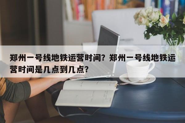 郑州一号线地铁运营时间？郑州一号线地铁运营时间是几点到几点？  第1张