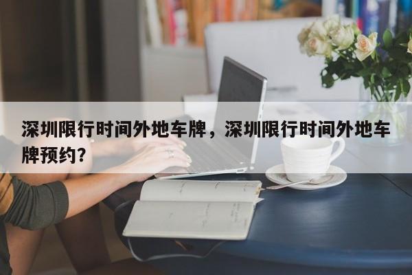 深圳限行时间外地车牌，深圳限行时间外地车牌预约？  第1张