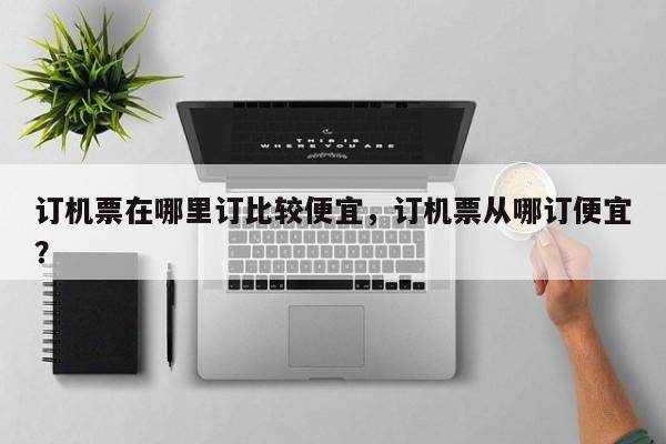 订机票在哪里订比较便宜，订机票从哪订便宜？  第1张