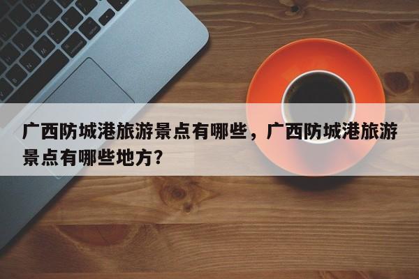 广西防城港旅游景点有哪些，广西防城港旅游景点有哪些地方？  第1张