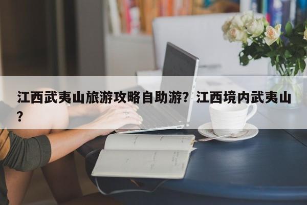江西武夷山旅游攻略自助游？江西境内武夷山？  第1张