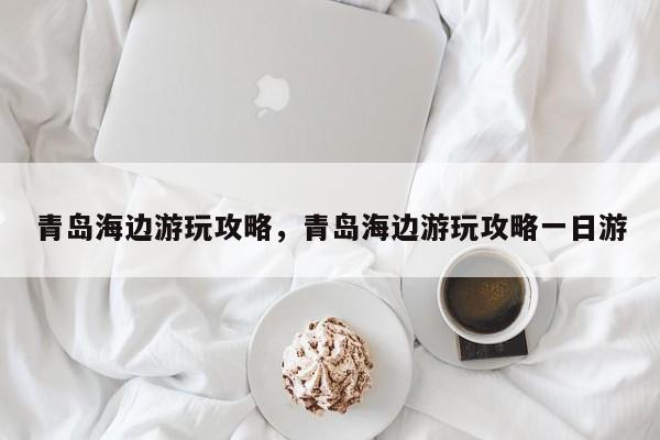 青岛海边游玩攻略，青岛海边游玩攻略一日游  第1张
