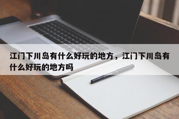 江门下川岛有什么好玩的地方，江门下川岛有什么好玩的地方吗  第1张