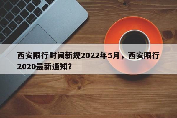西安限行时间新规2022年5月，西安限行2020最新通知？  第1张