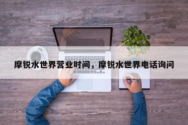 摩锐水世界营业时间，摩锐水世界电话询问  第1张