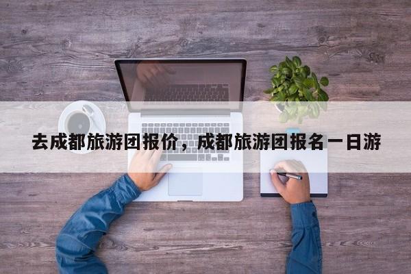 去成都旅游团报价，成都旅游团报名一日游  第1张