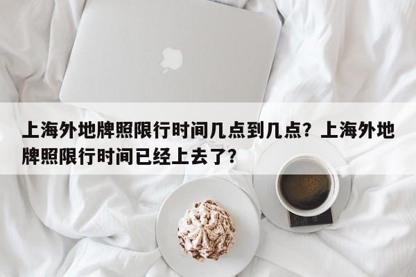 上海外地牌照限行时间几点到几点？上海外地牌照限行时间已经上去了？  第1张