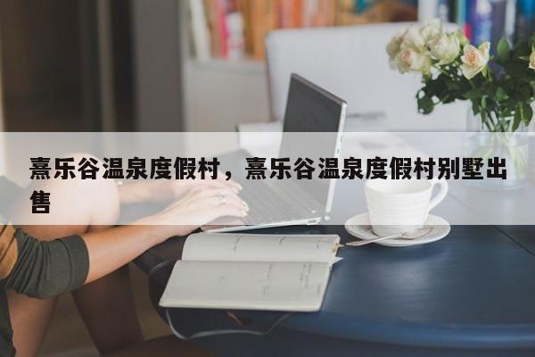 熹乐谷温泉度假村，熹乐谷温泉度假村别墅出售  第1张