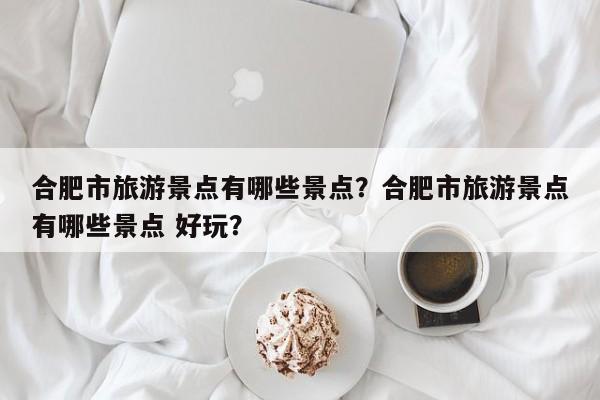 合肥市旅游景点有哪些景点？合肥市旅游景点有哪些景点 好玩？  第1张