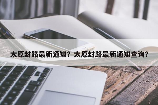 太原封路最新通知？太原封路最新通知查询？  第1张