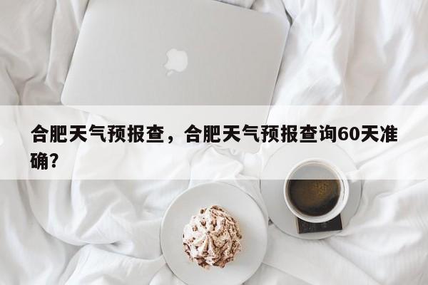 合肥天气预报查，合肥天气预报查询60天准确？  第1张