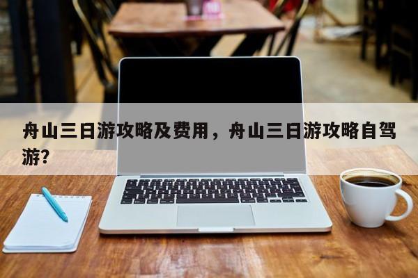 舟山三日游攻略及费用，舟山三日游攻略自驾游？  第1张