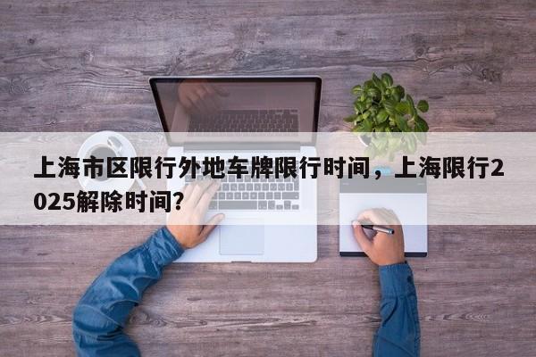 上海市区限行外地车牌限行时间，上海限行2025解除时间？  第1张