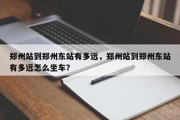 郑州站到郑州东站有多远，郑州站到郑州东站有多远怎么坐车？  第1张