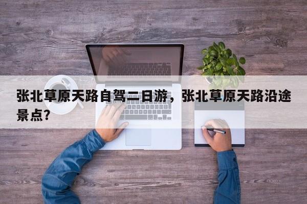 张北草原天路自驾二日游，张北草原天路沿途景点？  第1张