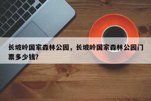 长坡岭国家森林公园，长坡岭国家森林公园门票多少钱？  第1张