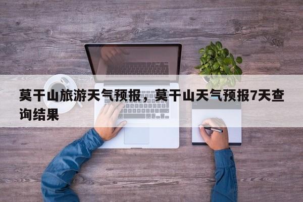 莫干山旅游天气预报，莫干山天气预报7天查询结果  第1张