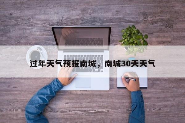 过年天气预报南城，南城30天天气  第1张