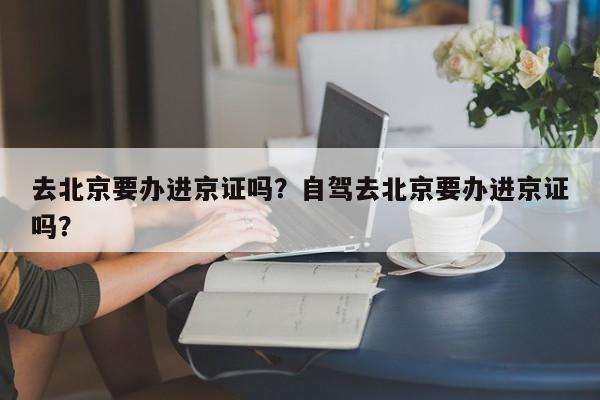 去北京要办进京证吗？自驾去北京要办进京证吗？  第1张