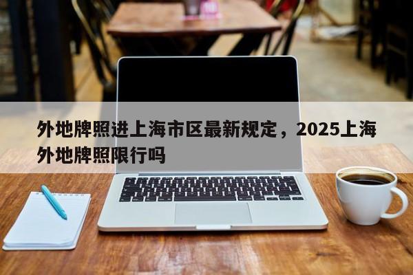 外地牌照进上海市区最新规定，2025上海外地牌照限行吗  第1张