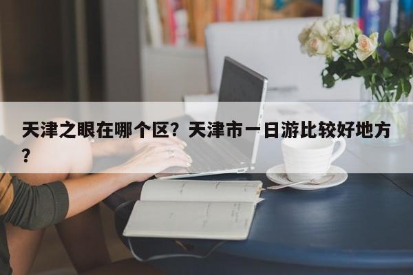 天津之眼在哪个区？天津市一日游比较好地方？  第1张
