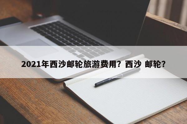 2021年西沙邮轮旅游费用？西沙 邮轮？  第1张