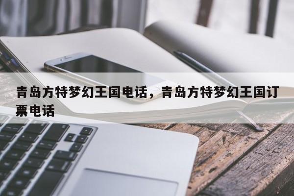 青岛方特梦幻王国电话，青岛方特梦幻王国订票电话  第1张