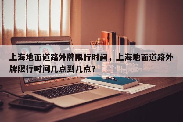 上海地面道路外牌限行时间，上海地面道路外牌限行时间几点到几点？  第1张