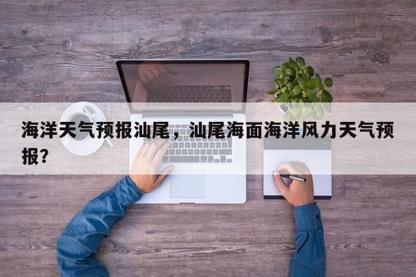 海洋天气预报汕尾，汕尾海面海洋风力天气预报？  第1张