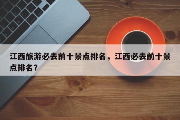 江西旅游必去前十景点排名，江西必去前十景点排名？  第1张