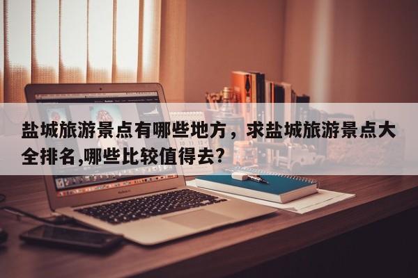 盐城旅游景点有哪些地方，求盐城旅游景点大全排名,哪些比较值得去?  第1张