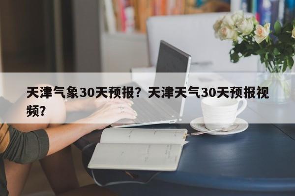 天津气象30天预报？天津天气30天预报视频？  第1张