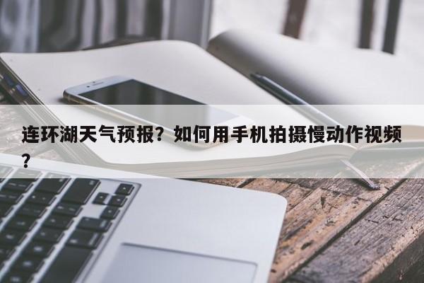连环湖天气预报？如何用手机拍摄慢动作视频？  第1张
