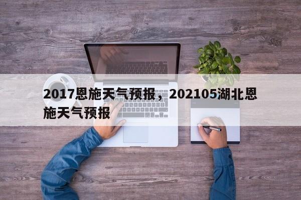 2017恩施天气预报，202105湖北恩施天气预报  第1张