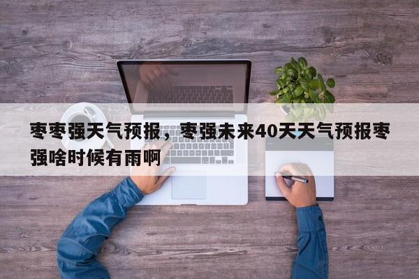 枣枣强天气预报，枣强未来40天天气预报枣强啥时候有雨啊  第1张