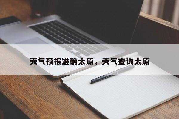天气预报准确太原，天气查询太原  第1张
