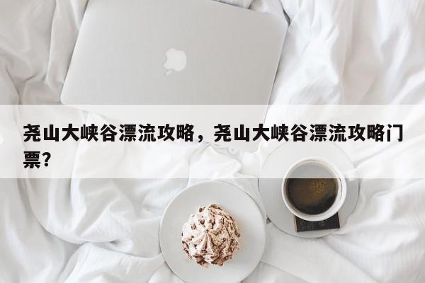 尧山大峡谷漂流攻略，尧山大峡谷漂流攻略门票？  第1张