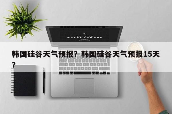 韩国硅谷天气预报？韩国硅谷天气预报15天？  第1张