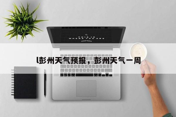 l彭州天气预报，彭州天气一周  第1张