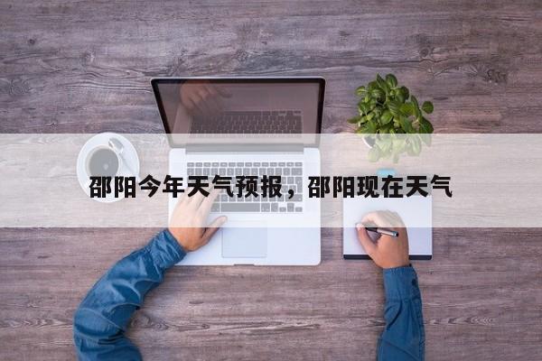 邵阳今年天气预报，邵阳现在天气  第1张