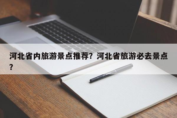 河北省内旅游景点推荐？河北省旅游必去景点？  第1张