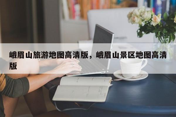 峨眉山旅游地图高清版，峨眉山景区地图高清版  第1张