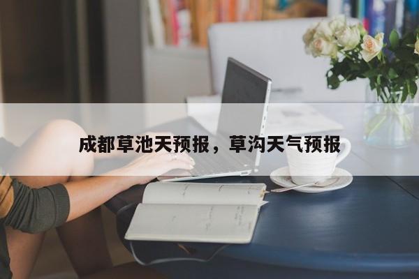 成都草池天预报，草沟天气预报  第1张