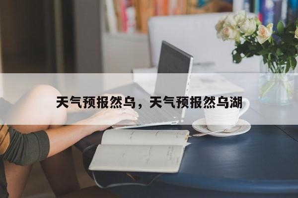 天气预报然乌，天气预报然乌湖  第1张