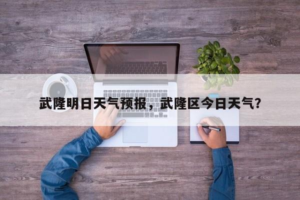 武隆明日天气预报，武隆区今日天气？  第1张